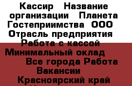 Кассир › Название организации ­ Планета Гостеприимства, ООО › Отрасль предприятия ­ Работа с кассой › Минимальный оклад ­ 15 000 - Все города Работа » Вакансии   . Красноярский край,Красноярск г.